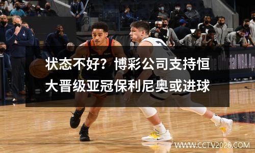 状态不好？博彩公司支持恒大晋级亚冠保利尼奥或进球