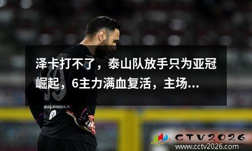 泽卡打不了，泰山队放手只为亚冠崛起，6主力满血复活，主场遭遇