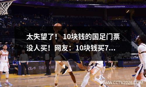 太失望了！ 10块钱的国足门票没人买！网友：10块钱买7个鸡蛋有多好？