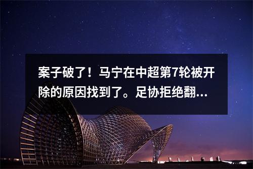 案子破了！马宁在中超第7轮被开除的原因找到了。足协拒绝翻案，各罚50块大板。