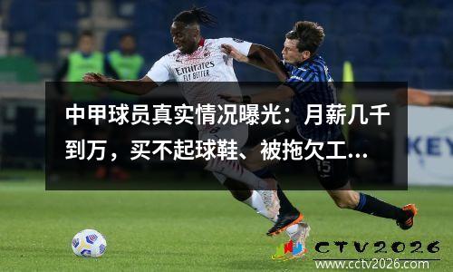 中甲球员真实情况曝光：月薪几千到万，买不起球鞋、被拖欠工资很正常
