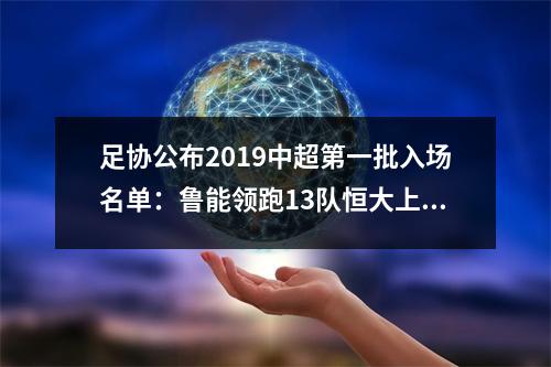 足协公布2019中超第一批入场名单：鲁能领跑13队恒大上港国安无缘