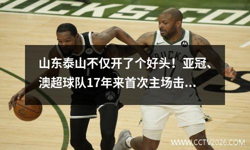 山东泰山不仅开了个好头！亚冠、澳超球队17年来首次主场击败对手
