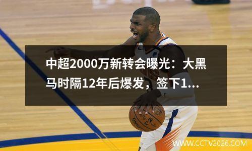 中超2000万新转会曝光：大黑马时隔12年后爆发，签下190万外援+冬窗标杆