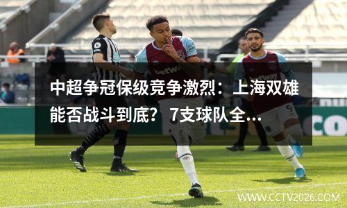 中超争冠保级竞争激烈：上海双雄能否战斗到底？ 7支球队全部面临降级风险