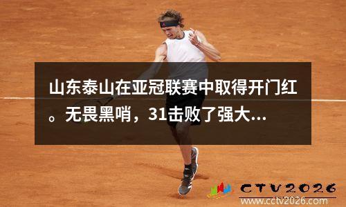 山东泰山在亚冠联赛中取得开门红。无畏黑哨，31击败了强大的澳大利亚队，双方爆发冲突。