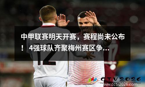 中甲联赛明天开赛，赛程尚未公布！ 4强球队齐聚梅州赛区争夺中超名额