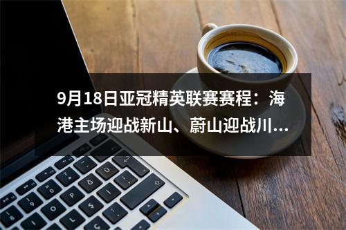 9月18日亚冠精英联赛赛程：海港主场迎战新山、蔚山迎战川崎