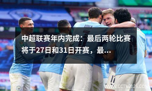 中超联赛年内完成：最后两轮比赛将于27日和31日开赛，最后一轮全部9场比赛将于15:00开赛