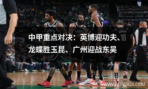 中甲重点对决：英博迎功夫、龙蝶胜玉昆、广州迎战东吴