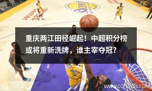 重庆两江田径崛起！中超积分榜或将重新洗牌，谁主宰夺冠？