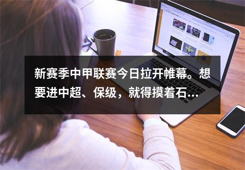 新赛季中甲联赛今日拉开帷幕。想要进中超、保级，就得摸着石头过河。