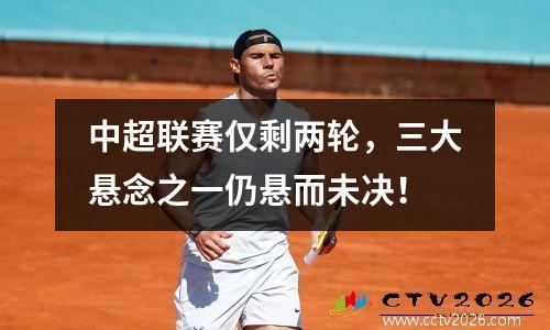 中超联赛仅剩两轮，三大悬念之一仍悬而未决！