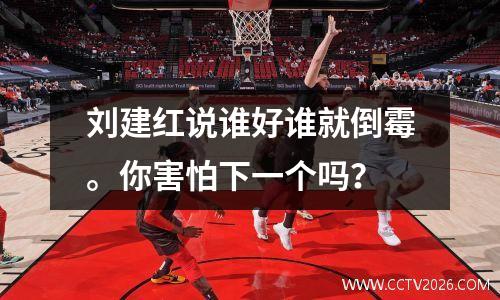 刘建红说谁好谁就倒霉。你害怕下一个吗？