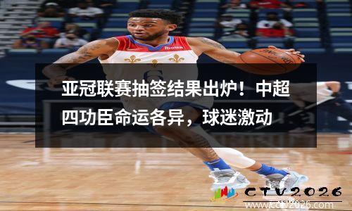 亚冠联赛抽签结果出炉！中超四功臣命运各异，球迷激动