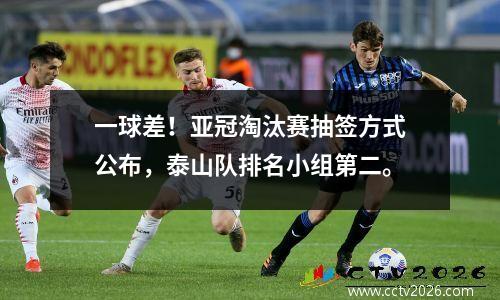 一球差！亚冠淘汰赛抽签方式公布，泰山队排名小组第二。