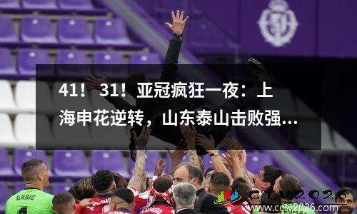 41！ 31！亚冠疯狂一夜：上海申花逆转，山东泰山击败强队！