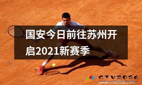 国安今日前往苏州开启2021新赛季