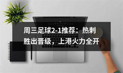 周三足球2-1推荐：热刺胜出晋级，上港火力全开