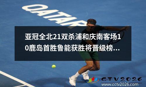 亚冠全北21双杀浦和庆南客场10鹿岛首胜鲁能获胜将晋级榜首