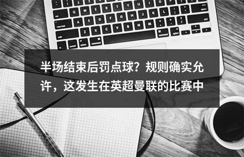半场结束后罚点球？规则确实允许，这发生在英超曼联的比赛中