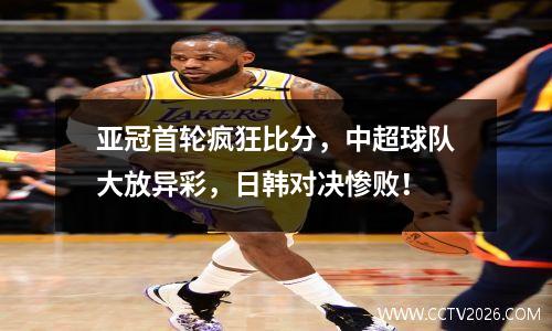 亚冠首轮疯狂比分，中超球队大放异彩，日韩对决惨败！