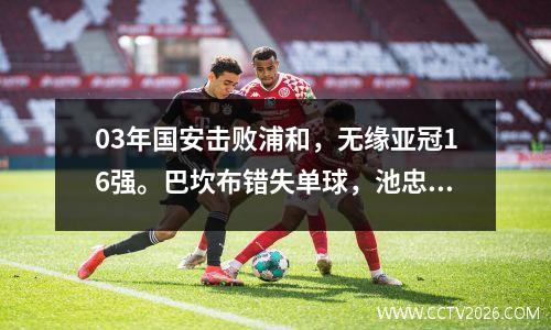 03年国安击败浦和，无缘亚冠16强。巴坎布错失单球，池忠国因伤退赛。