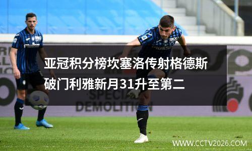 亚冠积分榜坎塞洛传射格德斯破门利雅新月31升至第二