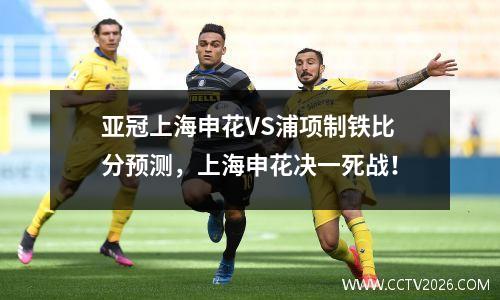 亚冠上海申花VS浦项制铁比分预测，上海申花决一死战！