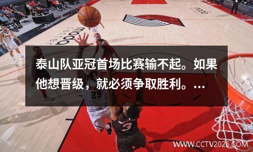 泰山队亚冠首场比赛输不起。如果他想晋级，就必须争取胜利。赛前安排已出炉