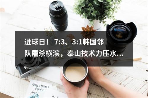 进球日！ 7:3、3:1韩国邻队屠杀横滨，泰山技术力压水手队