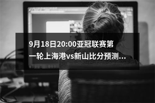 9月18日20:00亚冠联赛第一轮上海港vs新山比分预测、比赛前瞻