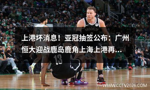 上港坏消息！亚冠抽签公布：广州恒大迎战鹿岛鹿角上海上港再遇东道主