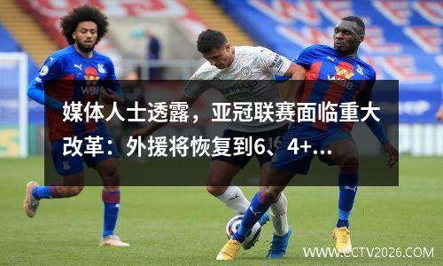 媒体人士透露，亚冠联赛面临重大改革：外援将恢复到6、4+，卫冕冠军将直接进入正赛。