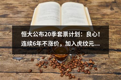 恒大公布20季套票计划：良心！连续6年不涨价，加入虎纹元素更霸气