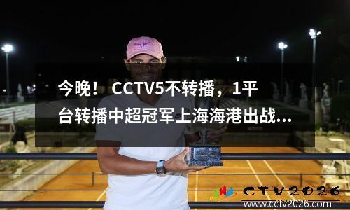 今晚！ CCTV5不转播，1平台转播中超冠军上海海港出战亚冠，武磊领衔