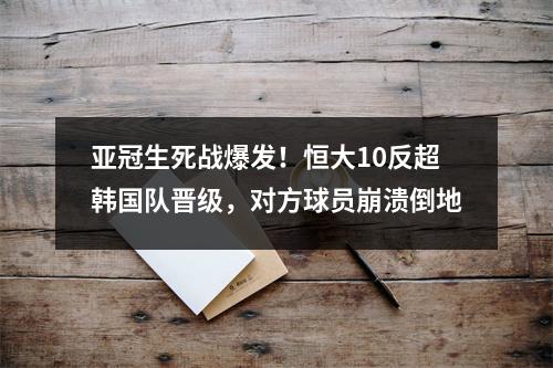 亚冠生死战爆发！恒大10反超韩国队晋级，对方球员崩溃倒地