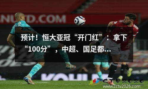 预计！恒大亚冠“开门红”：拿下“100分”，中超、国足都有希望