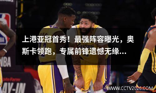 上港亚冠首秀！最强阵容曝光，奥斯卡领跑，专属前锋遗憾无缘！
