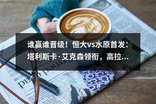 谁赢谁晋级！恒大vs水原首发：塔利斯卡·艾克森领衔，高拉特替补