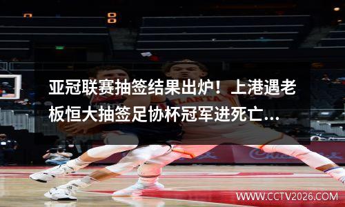 亚冠联赛抽签结果出炉！上港遇老板恒大抽签足协杯冠军进死亡之组