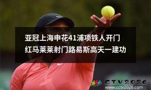 亚冠上海申花41浦项铁人开门红马莱莱射门路易斯高天一建功