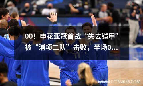 00！申花亚冠首战“失去铠甲”被“浦项二队”击败，半场0射门