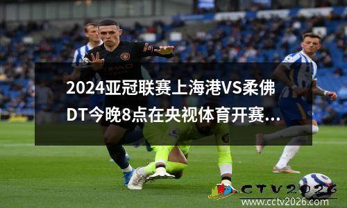 2024亚冠联赛上海港VS柔佛DT今晚8点在央视体育开赛，不直播