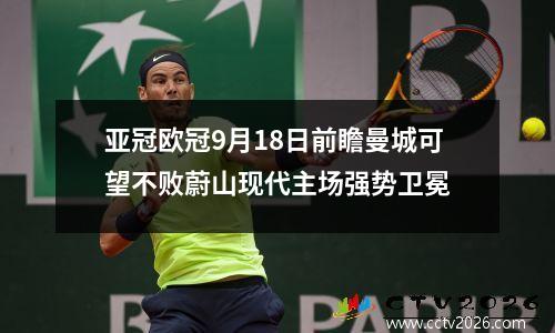 亚冠欧冠9月18日前瞻曼城可望不败蔚山现代主场强势卫冕