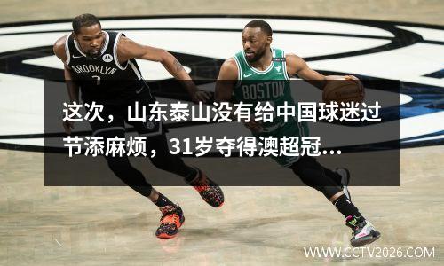 这次，山东泰山没有给中国球迷过节添麻烦，31岁夺得澳超冠军