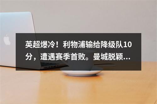 英超爆冷！利物浦输给降级队10分，遭遇赛季首败。曼城脱颖而出。