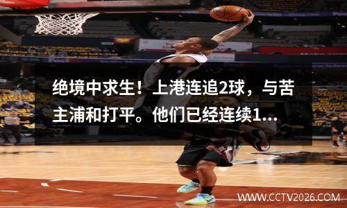 绝境中求生！上港连追2球，与苦主浦和打平。他们已经连续1295天亚冠联赛主场未尝败绩。
