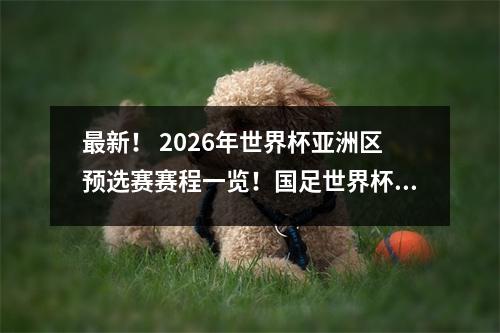 最新！ 2026年世界杯亚洲区预选赛赛程一览！国足世界杯预选赛10场比赛时间