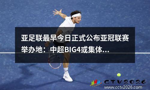 亚足联最早今日正式公布亚冠联赛举办地：中超BIG4或集体海外运营